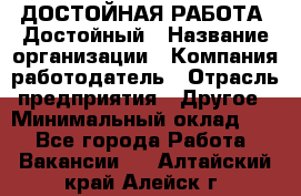 ДОСТОЙНАЯ РАБОТА. Достойный › Название организации ­ Компания-работодатель › Отрасль предприятия ­ Другое › Минимальный оклад ­ 1 - Все города Работа » Вакансии   . Алтайский край,Алейск г.